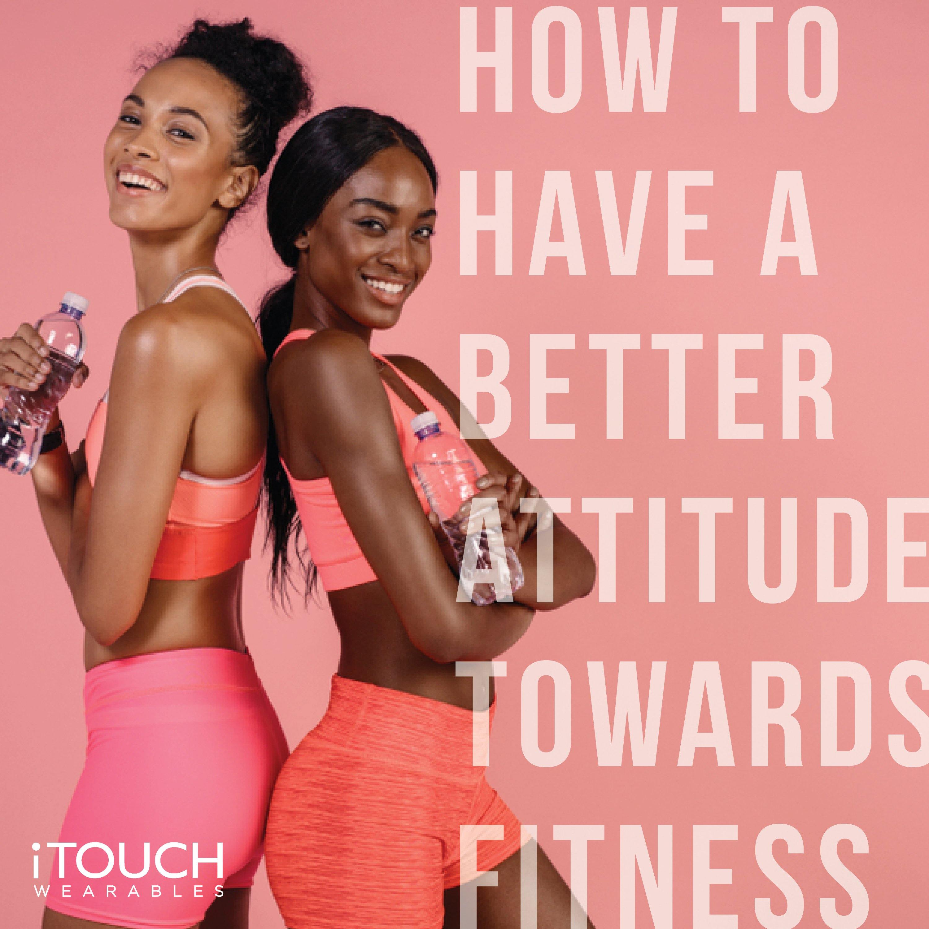 How To Have A Better Attitude Towards Fitness - iTOUCH Wearables