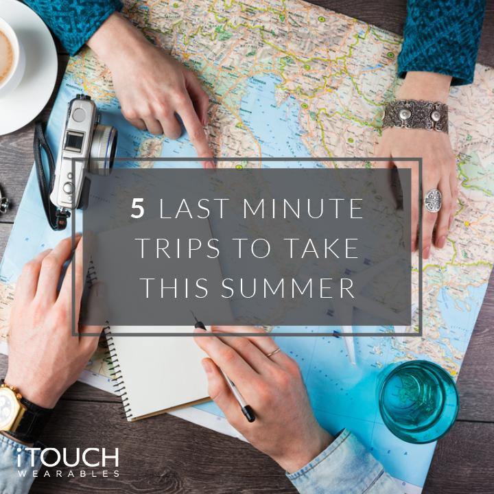 5 Last Minute Trips To Take This Summer - iTOUCH Wearables